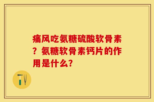 痛风吃氨糖硫酸软骨素？氨糖软骨素钙片的作用是什么？-第1张图片-关节保镖