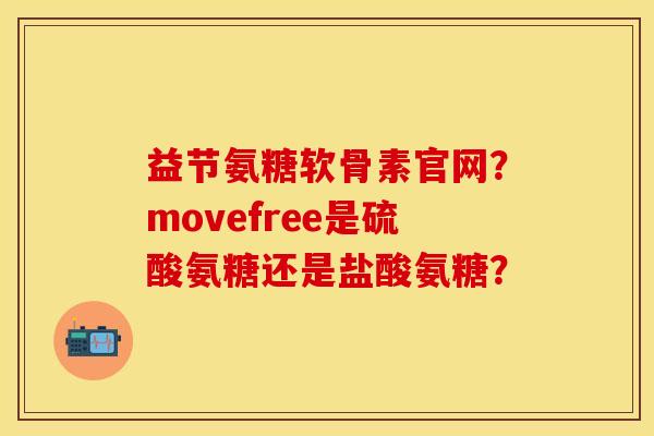 益节氨糖软骨素官网？movefree是硫酸氨糖还是盐酸氨糖？-第1张图片-关节保镖