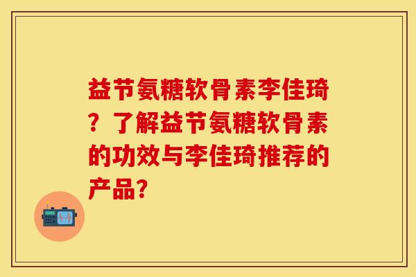 益节氨糖软骨素李佳琦？了解益节氨糖软骨素的功效与李佳琦推荐的产品？-第1张图片-关节保镖