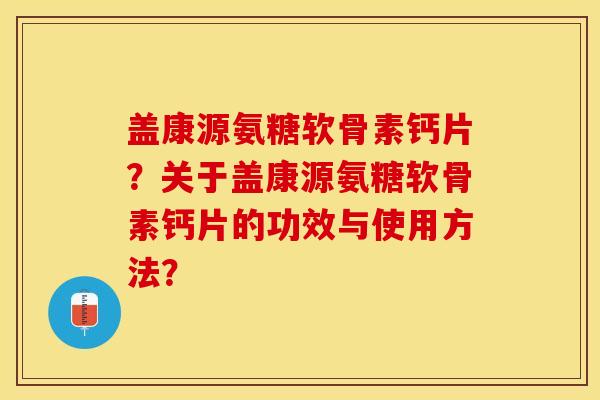 盖康源氨糖软骨素钙片？关于盖康源氨糖软骨素钙片的功效与使用方法？-第1张图片-关节保镖