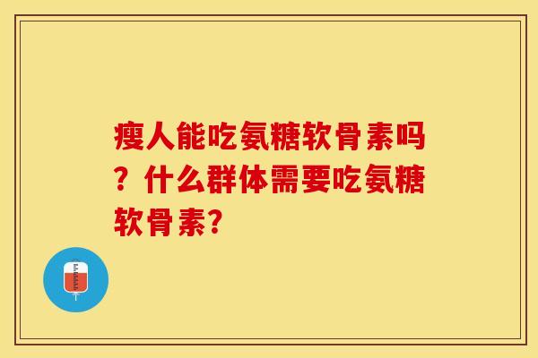 瘦人能吃氨糖软骨素吗？什么群体需要吃氨糖软骨素？