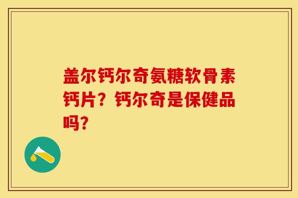 盖尔钙尔奇氨糖软骨素钙片？钙尔奇是保健品吗？-第1张图片-关节保镖