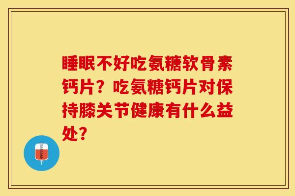 睡眠不好吃氨糖软骨素钙片？吃氨糖钙片对保持膝关节健康有什么益处？-第1张图片-关节保镖