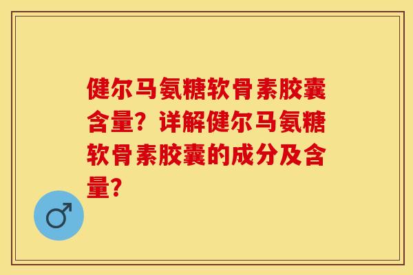 健尔马氨糖软骨素胶囊含量？详解健尔马氨糖软骨素胶囊的成分及含量？-第1张图片-关节保镖