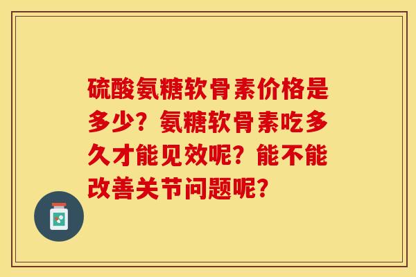 硫酸氨糖软骨素价格是多少？氨糖软骨素吃多久才能见效呢？能不能改善关节问题呢？