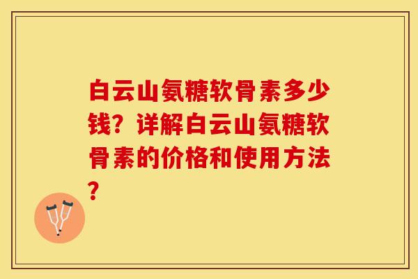 白云山氨糖软骨素多少钱？详解白云山氨糖软骨素的价格和使用方法？-第1张图片-关节保镖