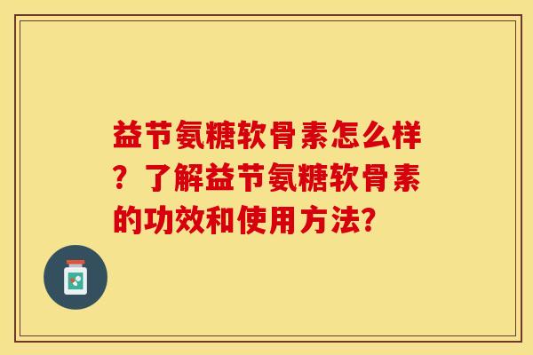 益节氨糖软骨素怎么样？了解益节氨糖软骨素的功效和使用方法？