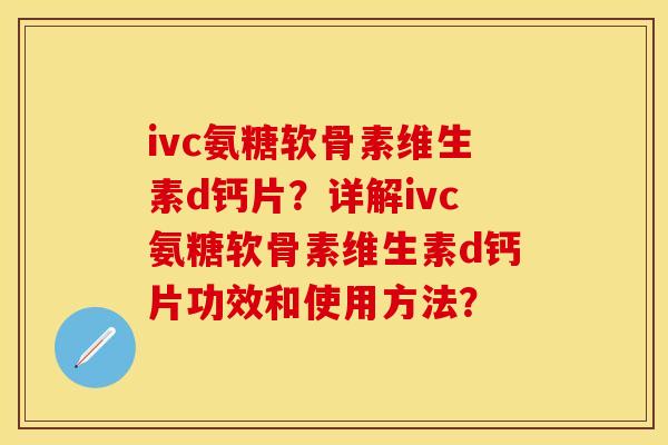 ivc氨糖软骨素维生素d钙片？详解ivc氨糖软骨素维生素d钙片功效和使用方法？-第1张图片-关节保镖