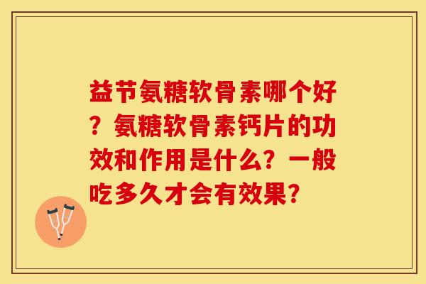 益节氨糖软骨素哪个好？氨糖软骨素钙片的功效和作用是什么？一般吃多久才会有效果？-第1张图片-关节保镖