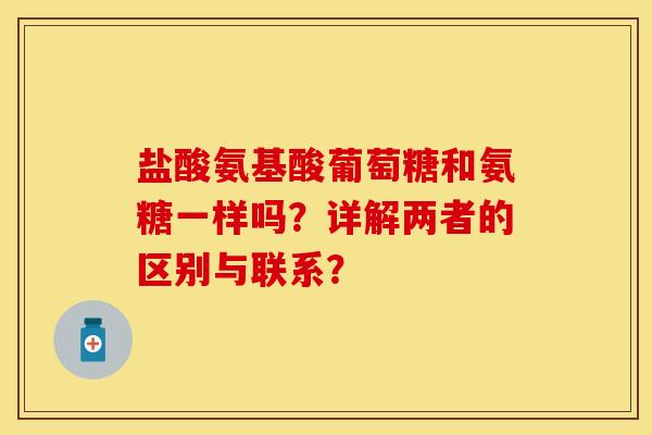 盐酸氨基酸葡萄糖和氨糖一样吗？详解两者的区别与联系？-第1张图片-关节保镖