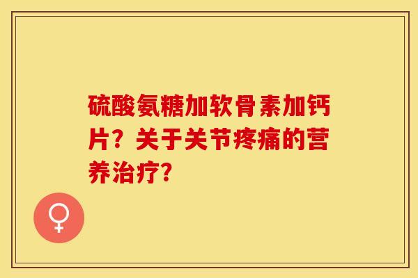 硫酸氨糖加软骨素加钙片？关于关节疼痛的营养治疗？-第1张图片-关节保镖