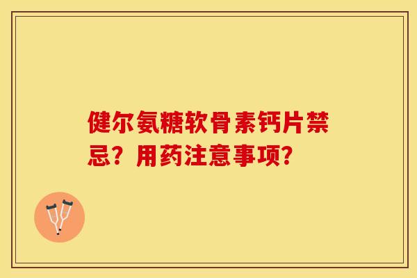 健尔氨糖软骨素钙片禁忌？用药注意事项？-第1张图片-关节保镖