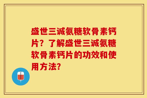 盛世三诚氨糖软骨素钙片？了解盛世三诚氨糖软骨素钙片的功效和使用方法？-第1张图片-关节保镖