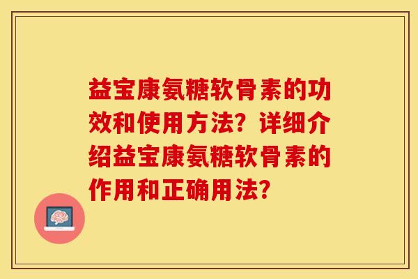 益宝康氨糖软骨素的功效和使用方法？详细介绍益宝康氨糖软骨素的作用和正确用法？-第1张图片-关节保镖