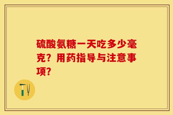 硫酸氨糖一天吃多少毫克？用药指导与注意事项？-第1张图片-关节保镖