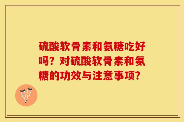 硫酸软骨素和氨糖吃好吗？对硫酸软骨素和氨糖的功效与注意事项？-第1张图片-关节保镖