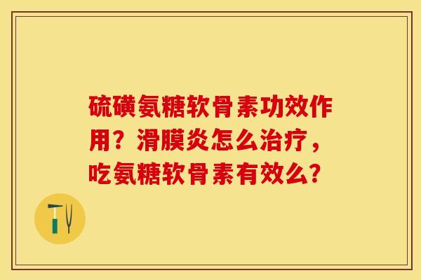 硫磺氨糖软骨素功效作用？滑膜炎怎么治疗，吃氨糖软骨素有效么？-第1张图片-关节保镖