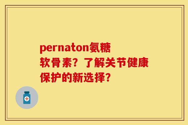 pernaton氨糖软骨素？了解关节健康保护的新选择？-第1张图片-关节保镖