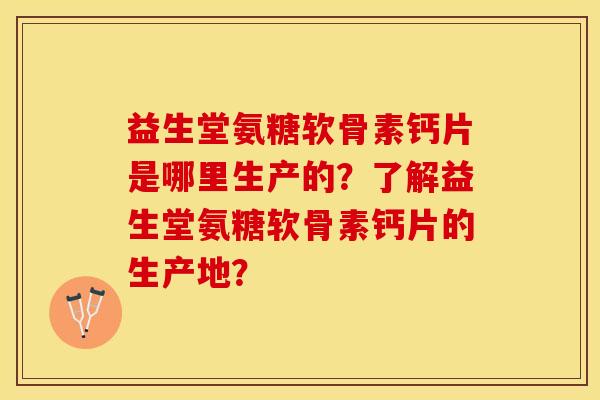 益生堂氨糖软骨素钙片是哪里生产的？了解益生堂氨糖软骨素钙片的生产地？-第1张图片-关节保镖
