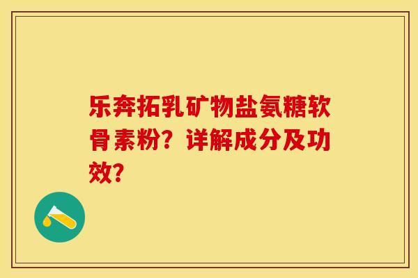 乐奔拓乳矿物盐氨糖软骨素粉？详解成分及功效？-第1张图片-关节保镖