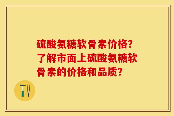 硫酸氨糖软骨素价格？了解市面上硫酸氨糖软骨素的价格和品质？-第1张图片-关节保镖