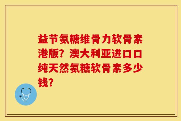 益节氨糖维骨力软骨素港版？澳大利亚进口口纯天然氨糖软骨素多少钱？-第1张图片-关节保镖