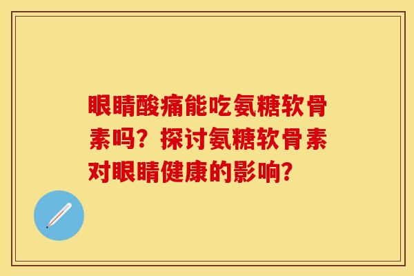 眼睛酸痛能吃氨糖软骨素吗？探讨氨糖软骨素对眼睛健康的影响？-第1张图片-关节保镖