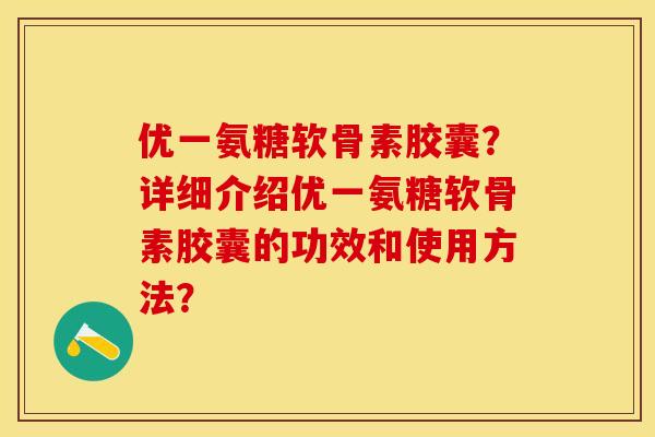 优一氨糖软骨素胶囊？详细介绍优一氨糖软骨素胶囊的功效和使用方法？-第1张图片-关节保镖