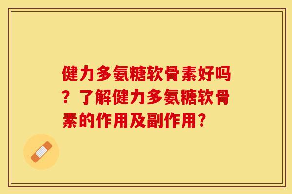 健力多氨糖软骨素好吗？了解健力多氨糖软骨素的作用及副作用？-第1张图片-关节保镖