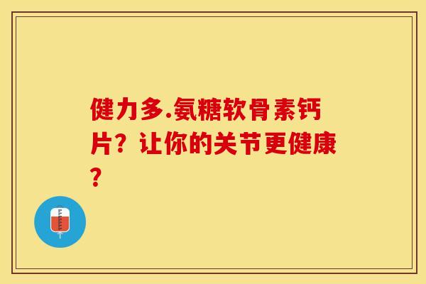 健力多.氨糖软骨素钙片？让你的关节更健康？-第1张图片-关节保镖
