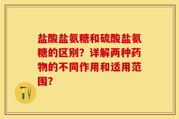 盐酸盐氨糖和硫酸盐氨糖的区别？详解两种药物的不同作用和适用范围？-第1张图片-关节保镖