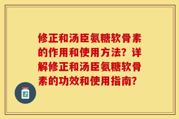 修正和汤臣氨糖软骨素的作用和使用方法？详解修正和汤臣氨糖软骨素的功效和使用指南？-第1张图片-关节保镖