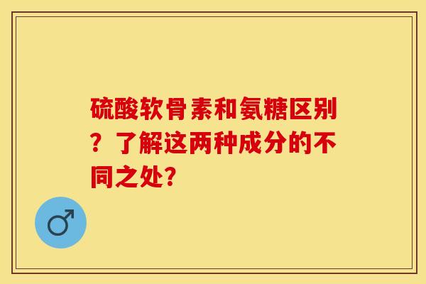 硫酸软骨素和氨糖区别？了解这两种成分的不同之处？-第1张图片-关节保镖