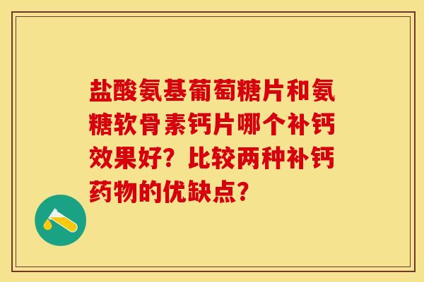 盐酸氨基葡萄糖片和氨糖软骨素钙片哪个补钙效果好？比较两种补钙药物的优缺点？