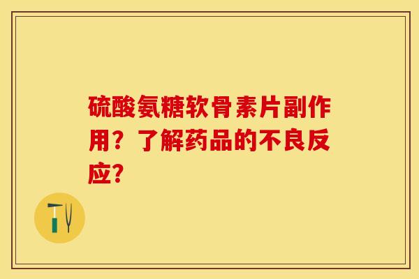 硫酸氨糖软骨素片副作用？了解药品的不良反应？