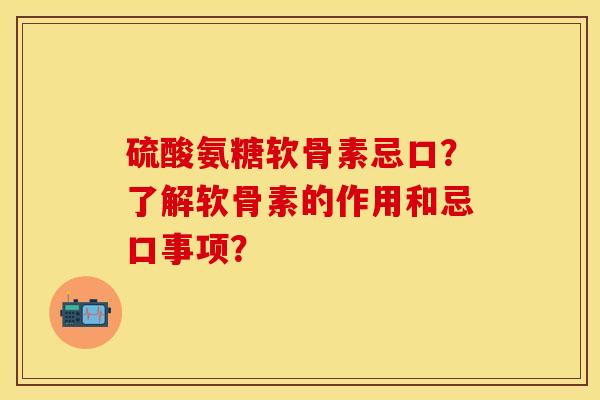 硫酸氨糖软骨素忌口？了解软骨素的作用和忌口事项？-第1张图片-关节保镖