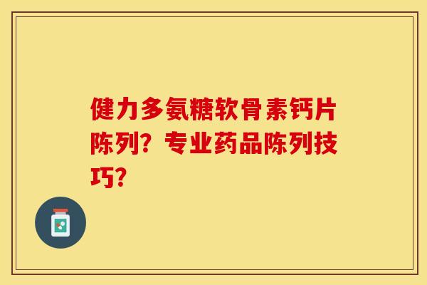 健力多氨糖软骨素钙片陈列？专业药品陈列技巧？-第1张图片-关节保镖