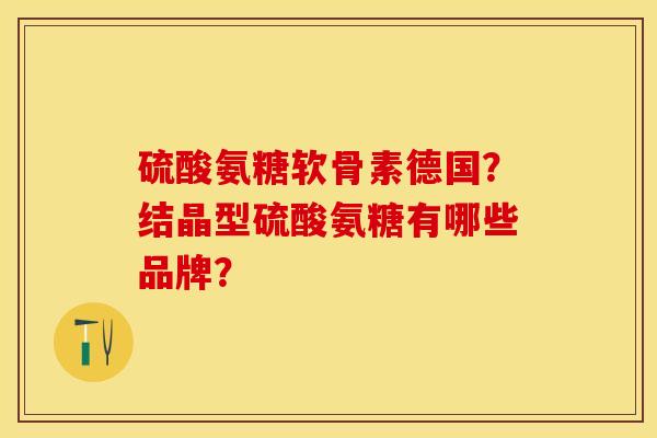 硫酸氨糖软骨素德国？结晶型硫酸氨糖有哪些品牌？-第1张图片-关节保镖