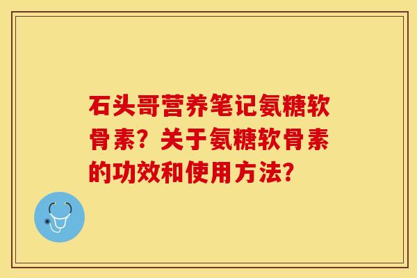 石头哥营养笔记氨糖软骨素？关于氨糖软骨素的功效和使用方法？-第1张图片-关节保镖