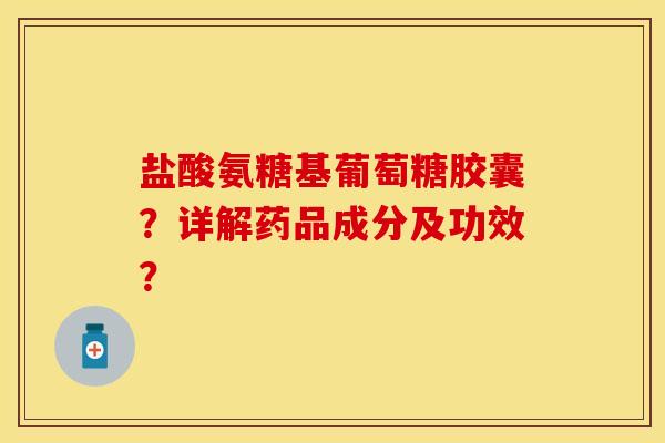 盐酸氨糖基葡萄糖胶囊？详解药品成分及功效？-第1张图片-关节保镖