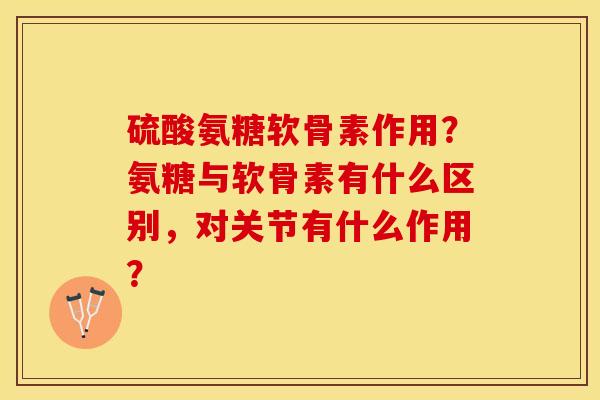 硫酸氨糖软骨素作用？氨糖与软骨素有什么区别，对关节有什么作用？-第1张图片-关节保镖