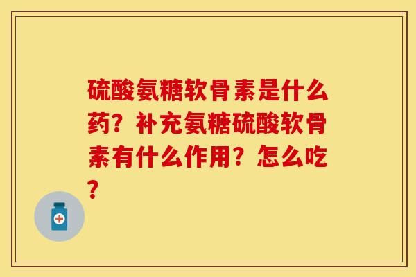 硫酸氨糖软骨素是什么药？补充氨糖硫酸软骨素有什么作用？怎么吃？-第1张图片-关节保镖