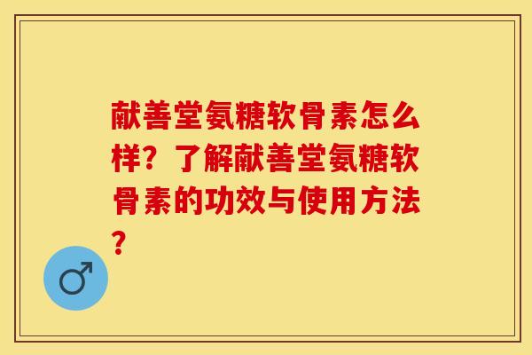 献善堂氨糖软骨素怎么样？了解献善堂氨糖软骨素的功效与使用方法？-第1张图片-关节保镖