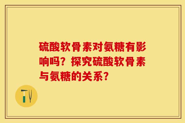 硫酸软骨素对氨糖有影响吗？探究硫酸软骨素与氨糖的关系？-第1张图片-关节保镖