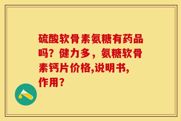 硫酸软骨素氨糖有药品吗？健力多，氨糖软骨素钙片价格,说明书,作用？-第1张图片-关节保镖
