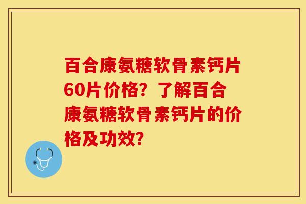 百合康氨糖软骨素钙片60片价格？了解百合康氨糖软骨素钙片的价格及功效？-第1张图片-关节保镖