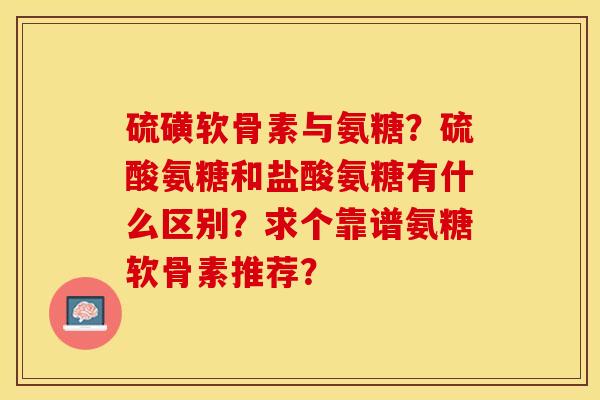 硫磺软骨素与氨糖？硫酸氨糖和盐酸氨糖有什么区别？求个靠谱氨糖软骨素推荐？-第1张图片-关节保镖