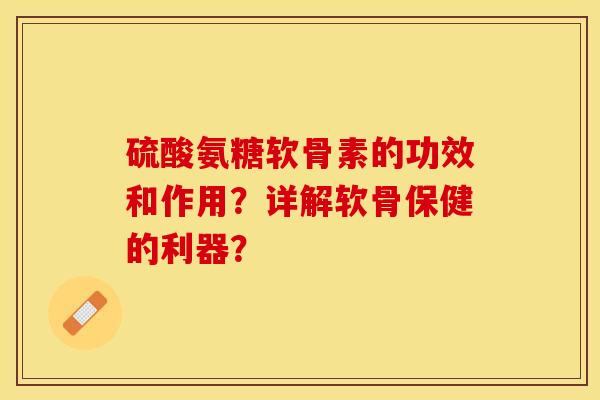 硫酸氨糖软骨素的功效和作用？详解软骨保健的利器？-第1张图片-关节保镖