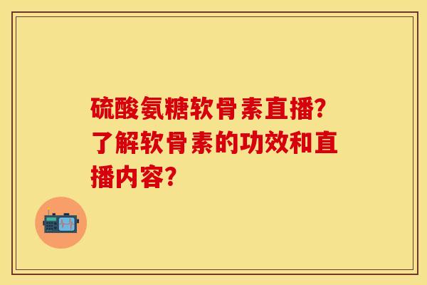 硫酸氨糖软骨素直播？了解软骨素的功效和直播内容？-第1张图片-关节保镖