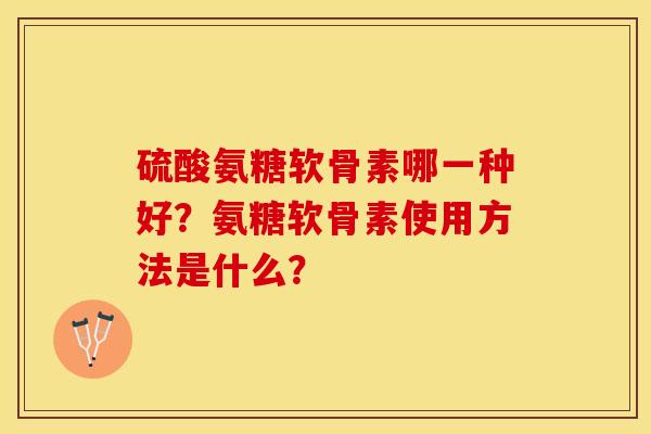 硫酸氨糖软骨素哪一种好？氨糖软骨素使用方法是什么？-第1张图片-关节保镖